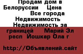 Продам дом в Белоруссии  › Цена ­ 1 300 000 - Все города Недвижимость » Недвижимость за границей   . Марий Эл респ.,Йошкар-Ола г.